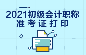 2021年内蒙古初级会计考试准考证打印时间在什么时候？